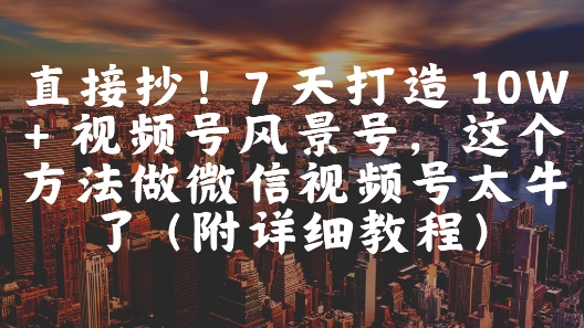 直接抄！7 天打造 10W + 视频号风景号，这个方法做微信视频号太牛了(附详细教程)-我爱发帖