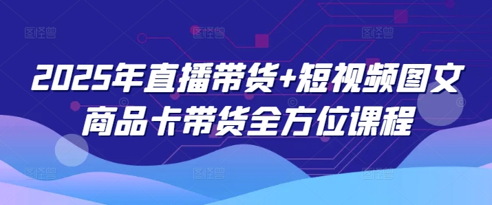 2025年直播带货+短视频图文商品卡带货全方位课程(更新4月)-我爱发帖