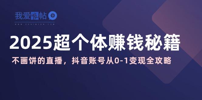 2025超个体赚钱秘籍：不画饼的直播，抖音账号从0-1变现全攻略-我爱发帖
