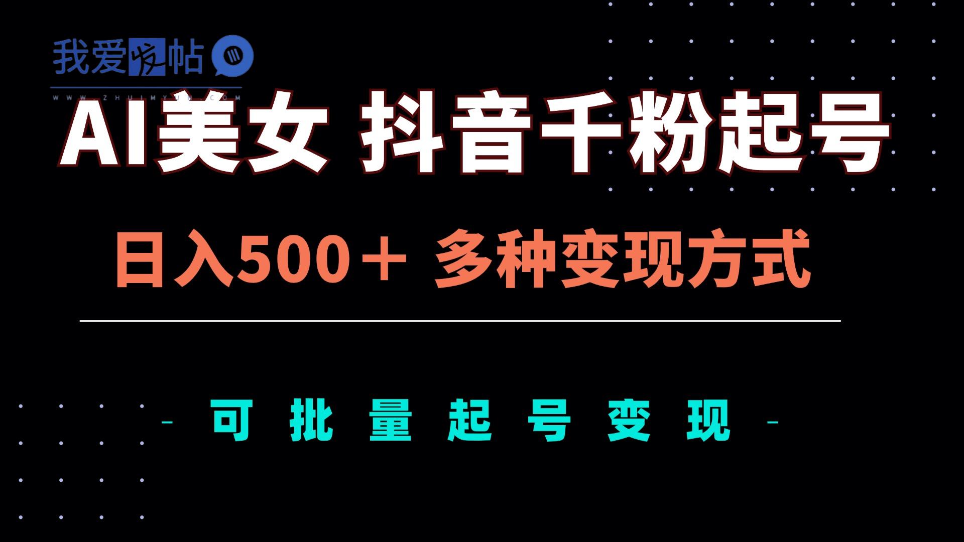 AI美女抖音千粉起号玩法，日入500＋，多种变现方式，可批量矩阵起号出售-我爱发帖