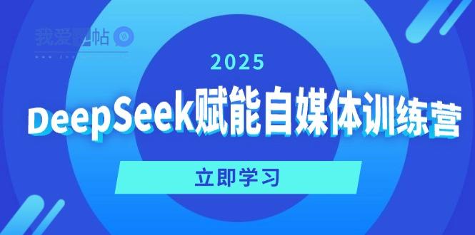 DeepSeek赋能自媒体训练营，定位、变现、爆文全攻略！-我爱发帖