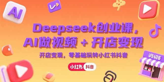 Deepseek创业课，AI做视频+开店变现，零基础玩转小红书抖音-我爱发帖