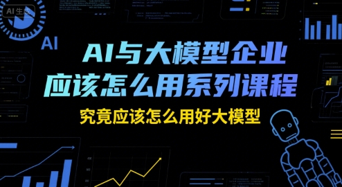 AI与大模型企业应该怎么用系列课程，究竟应该怎么用好大模型-我爱发帖
