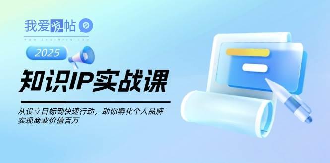 知识IP实战课，从设立目标到快速行动，助你孵化个人品牌，实现商业价值百万-我爱发帖