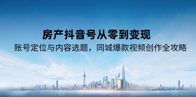 房产抖音号从零到变现，账号定位与内容选题，同城爆款视频创作全攻略-我爱发帖
