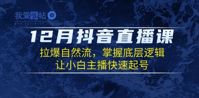 12月抖音直播课：拉爆自然流，掌握底层逻辑，让小白主播快速起号-我爱发帖