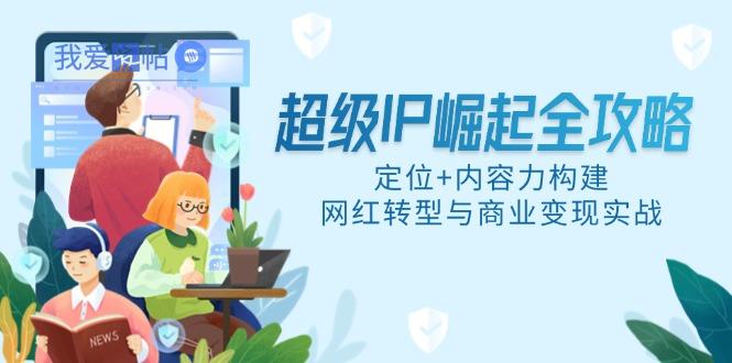 超级IP崛起全攻略，定位+内容力构建，网红转型与商业变现实战-我爱发帖