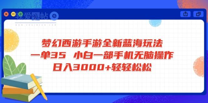 梦幻西游手游全新蓝海玩法 一单35 小白一部手机无脑操作 日入3000+轻轻…-我爱发帖