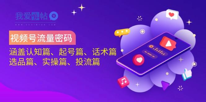 视频号流量密码：涵盖认知篇、起号篇、话术篇、选品篇、实操篇、投流篇-我爱发帖