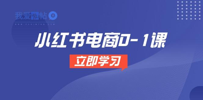 小红书电商0-1课，开店选品全流程，多平台素材处理与爆款笔记制作-我爱发帖