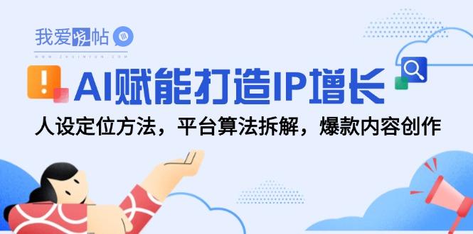 AI赋能打造IP增长，人设定位方法，平台算法拆解，爆款内容创作-我爱发帖