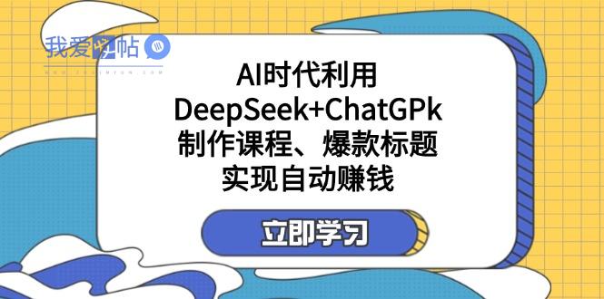某付费文：AI时代利用DeepSeek+ChatGPk制作课程、爆款标题，实现自动赚钱-我爱发帖