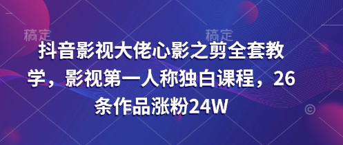 抖音影视大佬心影之剪全套教学，影视第一人称独白课程，26条作品涨粉24W-我爱发帖