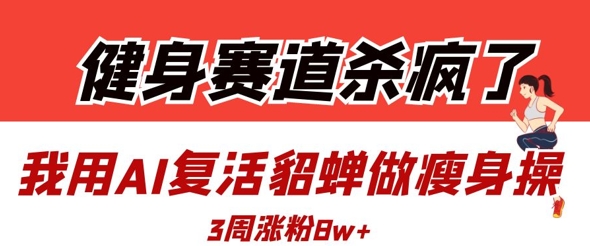 健身赛道杀疯了？我用AI复活貂蝉做瘦身操，3周涨粉8W-我爱发帖