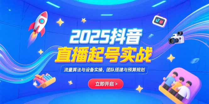 2025抖音直播起号实战，流量算法与设备实操，团队搭建与预算规划-我爱发帖