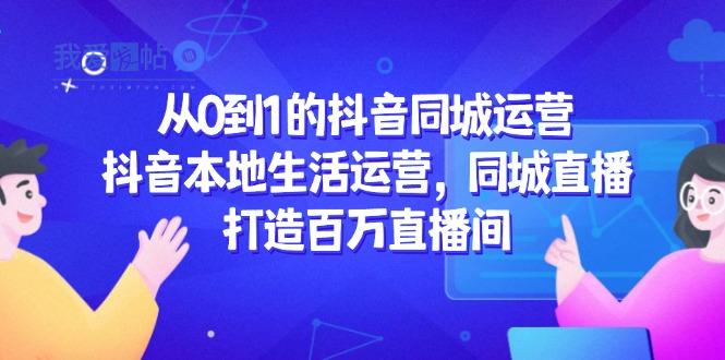 从0到1的抖音同城运营，抖音本地生活运营，同城直播，打造百万直播间-我爱发帖