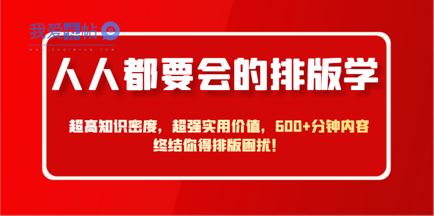 人人都要会的排版学，超高知识密度，超强实用价值，600+分钟内容终结你得排版困扰！-我爱发帖