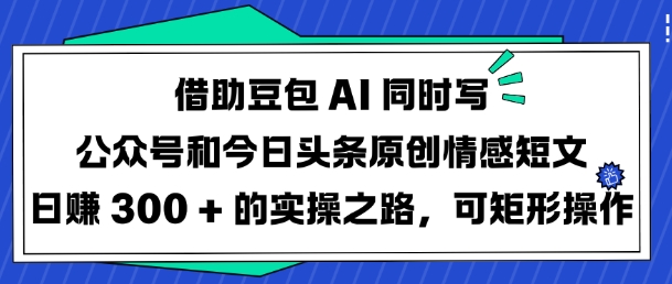 借助豆包AI同时写公众号和今日头条原创情感短文日入3张的实操之路，可矩形操作-我爱发帖