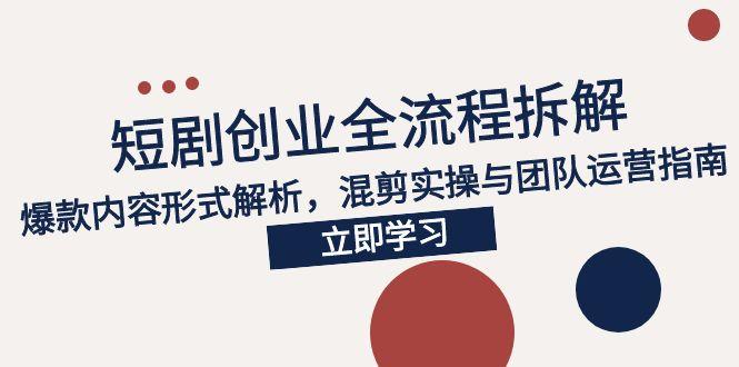 2025短剧创业全流程拆解，爆款内容形式解析，混剪实操与团队运营指南-我爱发帖