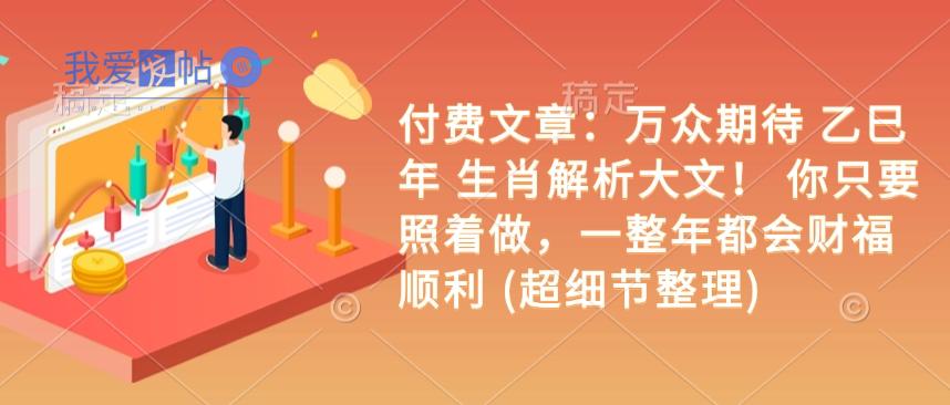 付费文章：万众期待 乙巳年 生肖解析大文！ 你只要照着做，一整年都会财福顺利 (超细节整理)-我爱发帖