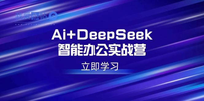Ai+DeepSeek智能办公实战营：解锁AI写作、设计、PPT等高薪技能-我爱发帖