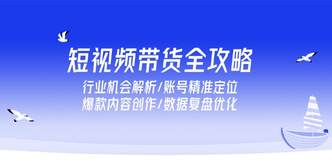 短视频带货全攻略，行业机会解析/账号精准定位/爆款内容创作/数据复盘优化-我爱发帖