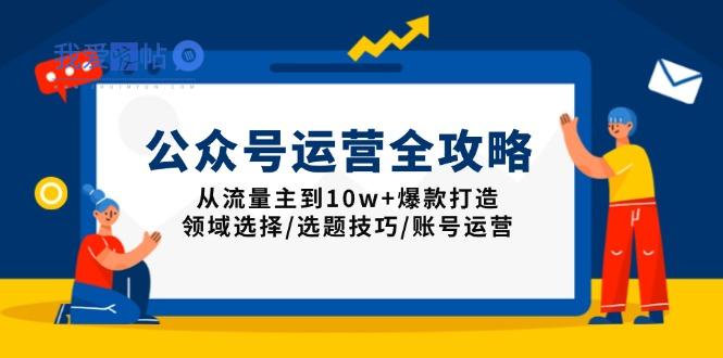 公众号运营全攻略：从流量主到10w+爆款打造，领域选择/选题技巧/账号运营-我爱发帖