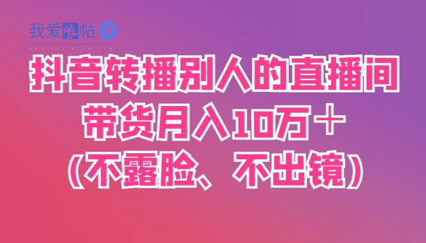 抖音转播别人的直播间带货月入10万＋(不露脸、不出镜)-我爱发帖
