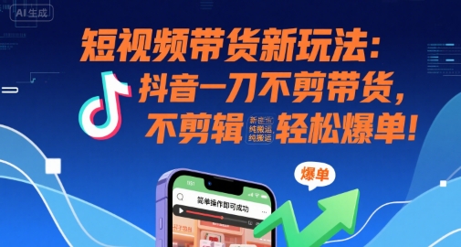 短视频带货新玩法：抖音一刀不剪带货，不剪辑，纯搬运，新手也能轻松爆单!-我爱发帖