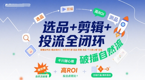 选品+剪辑+投流全闭环，破播自然流+撬动高ROI，手把手打通“选品-剪辑-测品-千川随心推”全链-我爱发帖