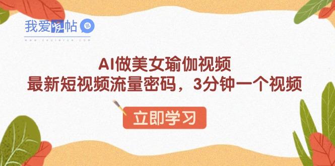 AI做美女瑜伽视频，最新短视频流量密码，3分钟一个视频-我爱发帖