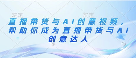 直播带货与AI创意视频，帮助你成为直播带货与AI创意达人-我爱发帖