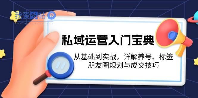 私域运营入门宝典：从基础到实战，详解养号、标签、朋友圈规划与成交技巧-我爱发帖