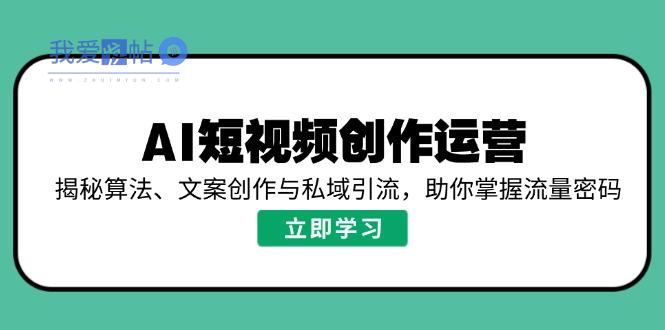 AI短视频创作运营，揭秘算法、文案创作与私域引流，助你掌握流量密码-我爱发帖
