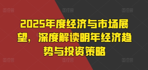 2025年度经济与市场展望，深度解读明年经济趋势与投资策略-我爱发帖