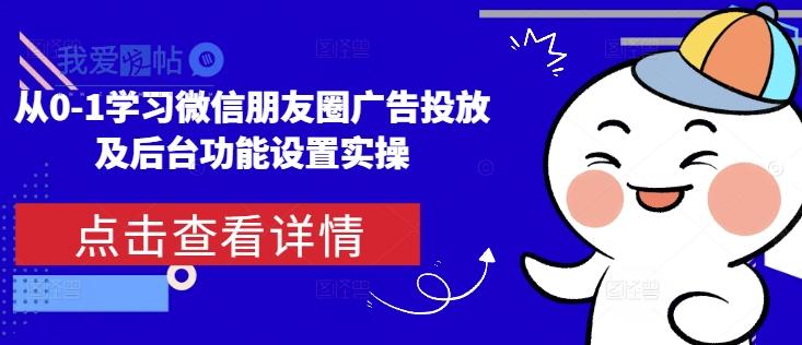 从0-1学习微信朋友圈广告投放及后台功能设置实操-我爱发帖