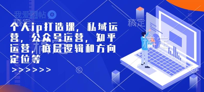 个人ip打造课，私域运营，公众号运营，知乎运营，底层逻辑和方向定位等-我爱发帖