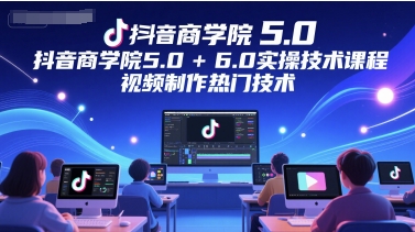 抖音商学院5.0+6.0实操技术课程，视频制作热门技术-我爱发帖