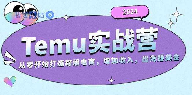2024Temu实战营：从零开始打造跨境电商，增加收入，出海赚美金-我爱发帖