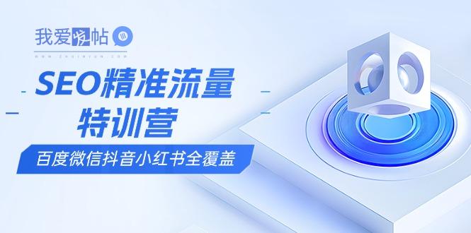 SEO精准流量特训营，百度微信抖音小红书全覆盖，带你搞懂搜索优化核心技巧-我爱发帖