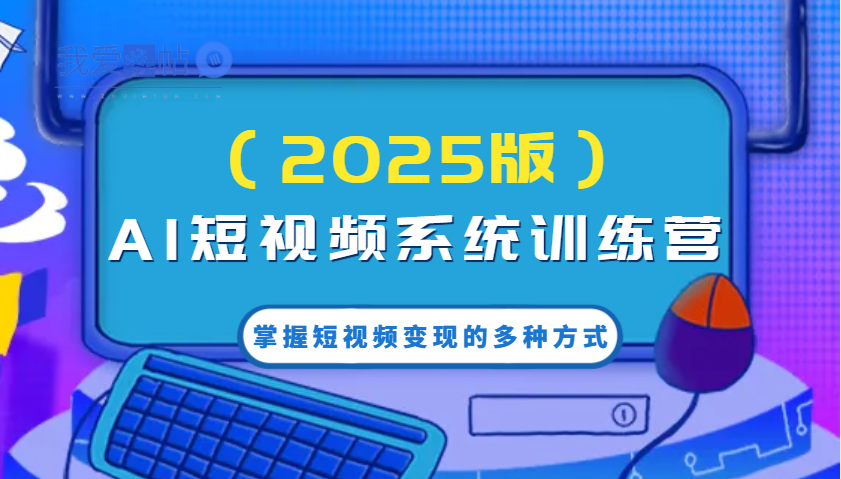 AI短视频系统训练营(2025版)掌握短视频变现的多种方式，结合AI技术提升创作效率！-我爱发帖