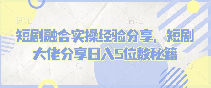 短剧融合实操经验分享，短剧大佬分享日入5位数秘籍-我爱发帖