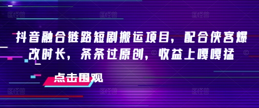 抖音融合链路短剧搬运项目，配合侠客爆改时长，条条过原创，收益嘎嘎猛-我爱发帖