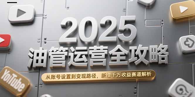 2025油管运营全攻略，从账号设置到变现路径，新增千万收益赛道解析-我爱发帖