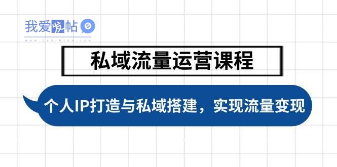 私域流量运营课程，个人IP打造与私域搭建，助力学员实现流量变现-我爱发帖