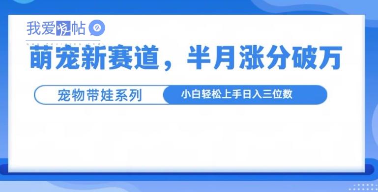 萌宠新赛道，萌宠带娃，半月涨粉10万+，小白轻松入手【揭秘】-我爱发帖