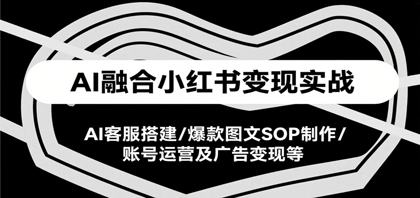 AI融合小红书变现实战课，AI客服搭建/爆款图文SOP制作/账号运营及广告变现等-我爱发帖
