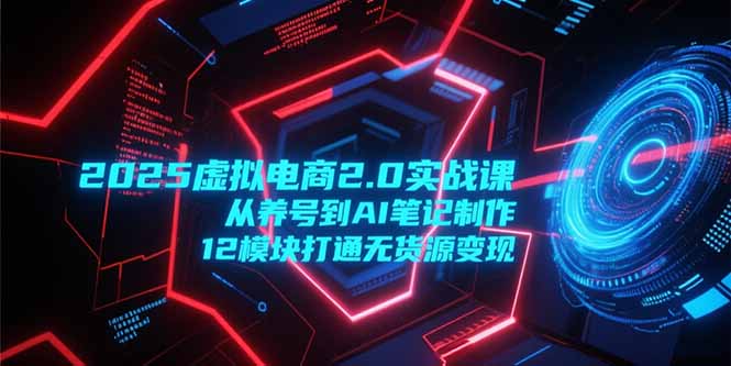 2025虚拟电商2.0实战课，从养号到AI笔记制作，12模块打通无货源变现-我爱发帖