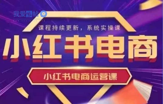 小红书电商运营实操课，​新手从0~1落地实操-我爱发帖