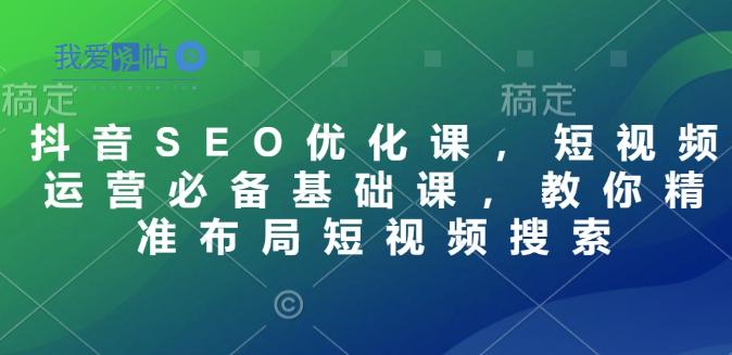 抖音SEO优化课，短视频运营必备基础课，教你精准布局短视频搜索-我爱发帖